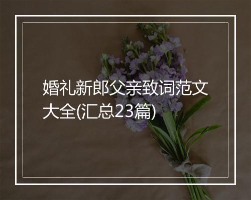婚礼新郎父亲致词范文大全(汇总23篇)