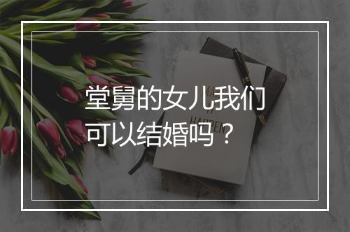 堂舅的女儿我们可以结婚吗?