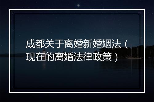成都关于离婚新婚姻法(现在的离婚法律政策)