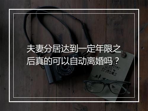 夫妻分居达到一定年限之后真的可以自动离婚吗?