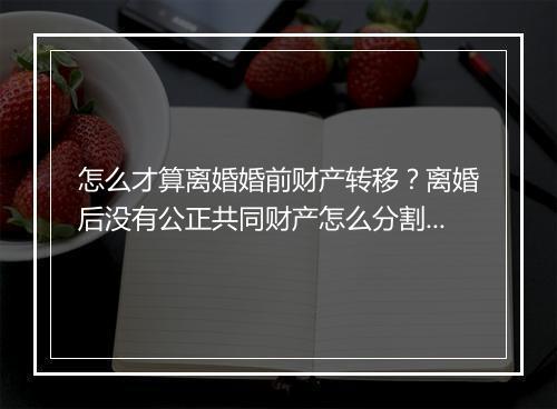 怎么才算离婚婚前财产转移?离婚后没有公正共同财产怎么分割?