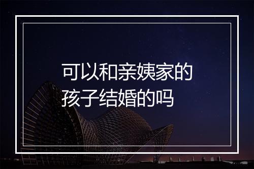 可以和亲姨家的孩子结婚的吗