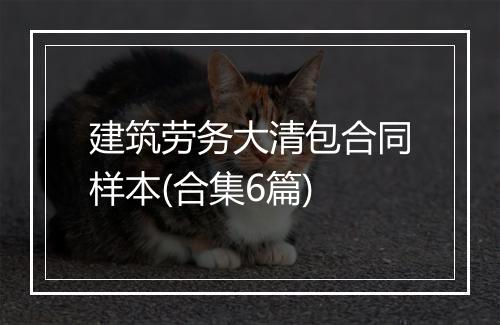 建筑劳务大清包合同样本(合集6篇)