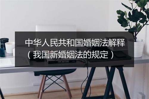 中华人民共和国婚姻法解释(我国新婚姻法的规定)