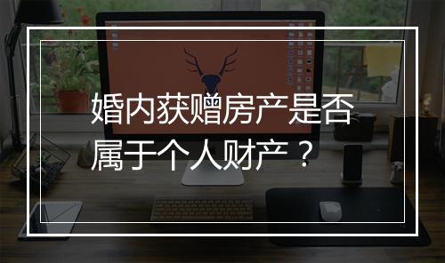婚内获赠房产是否属于个人财产?