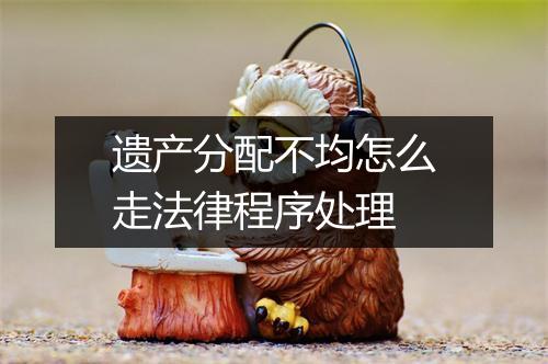 遗产分配不均怎么走法律程序处理