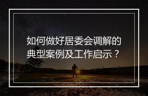 如何做好居委会调解的典型案例及工作启示?
