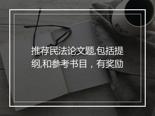 推荐民法论文题,包括提纲,和参考书目,有奖励