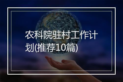 农科院驻村工作计划(推荐10篇)
