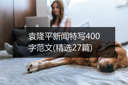 袁隆平新闻特写400字范文(精选27篇)