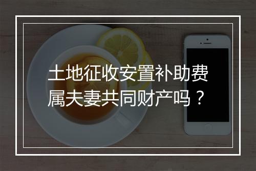 土地征收安置补助费属夫妻共同财产吗?