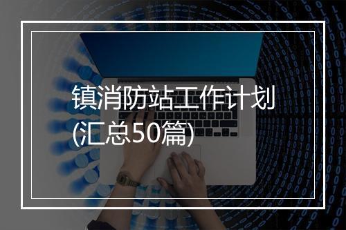 镇消防站工作计划(汇总50篇)