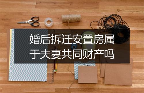 婚后拆迁安置房属于夫妻共同财产吗