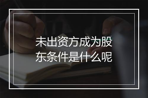 未出资方成为股东条件是什么呢