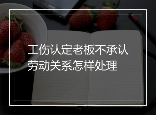工伤认定老板不承认劳动关系怎样处理