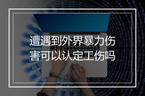 遭遇到外界暴力伤害可以认定工伤吗