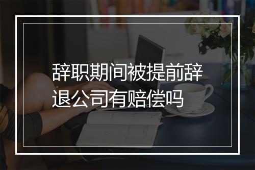 辞职期间被提前辞退公司有赔偿吗