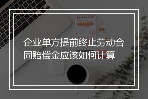 企业单方提前终止劳动合同赔偿金应该如何计算