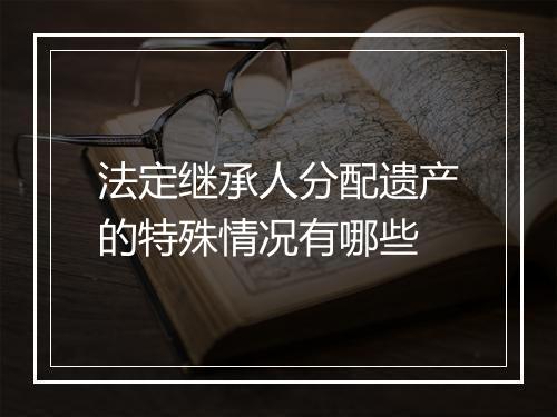法定继承人分配遗产的特殊情况有哪些