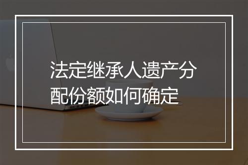 法定继承人遗产分配份额如何确定