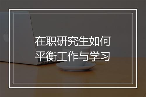 在职研究生如何平衡工作与学习