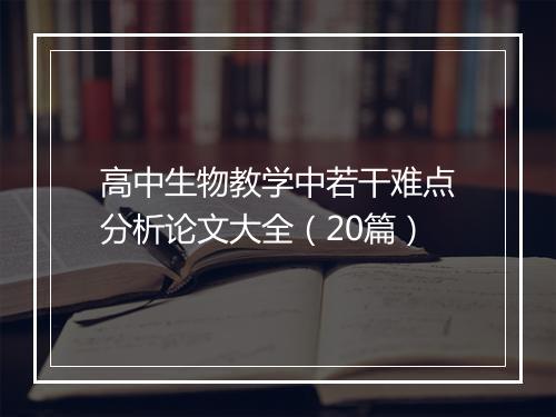 高中生物教学中若干难点分析论文大全(20篇)