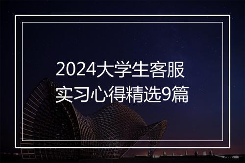 2024大学生客服实习心得精选9篇