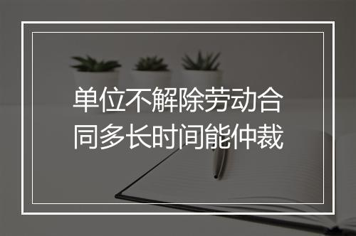 单位不解除劳动合同多长时间能仲裁