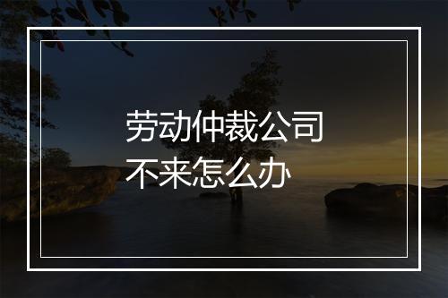 劳动仲裁公司不来怎么办
