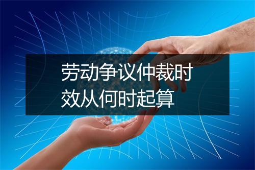 劳动争议仲裁时效从何时起算