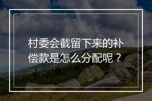 村委会截留下来的补偿款是怎么分配呢?