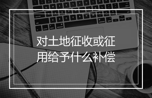对土地征收或征用给予什么补偿