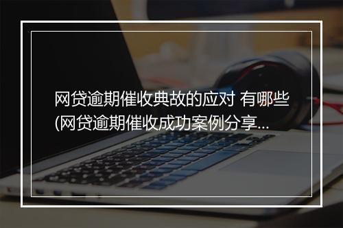网贷逾期催收典故的应对 有哪些(网贷逾期催收成功案例分享)