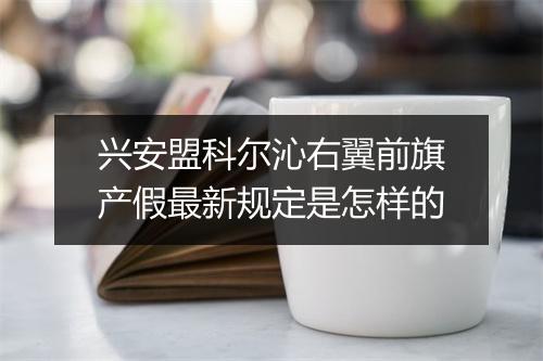 兴安盟科尔沁右翼前旗产假最新规定是怎样的