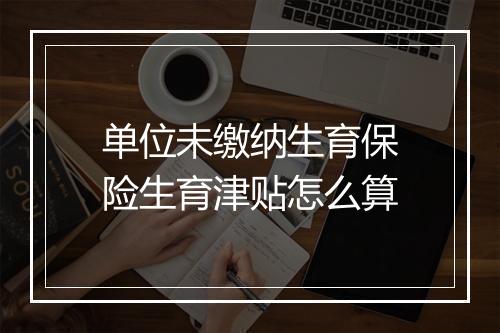单位未缴纳生育保险生育津贴怎么算