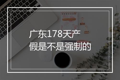 广东178天产假是不是强制的