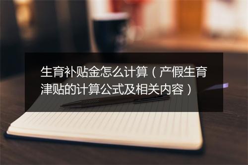 生育补贴金怎么计算(产假生育津贴的计算公式及相关内容)