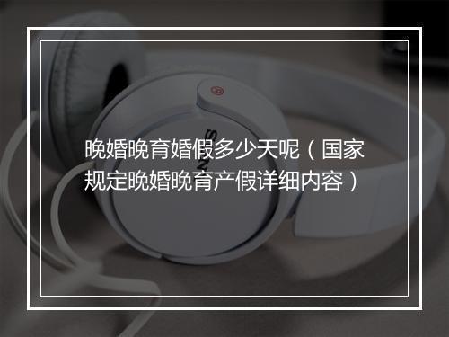 晚婚晚育婚假多少天呢(国家规定晚婚晚育产假详细内容)
