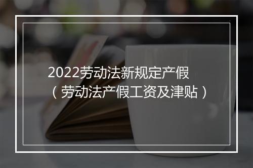 2022劳动法新规定产假(劳动法产假工资及津贴)