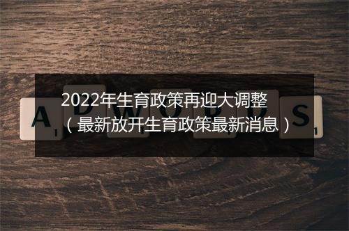 2022年生育政策再迎大调整(最新放开生育政策最新消息)