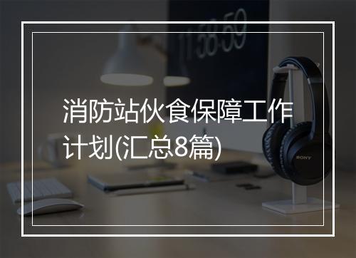 消防站伙食保障工作计划(汇总8篇)
