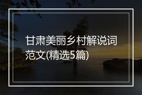 甘肃美丽乡村解说词范文(精选5篇)