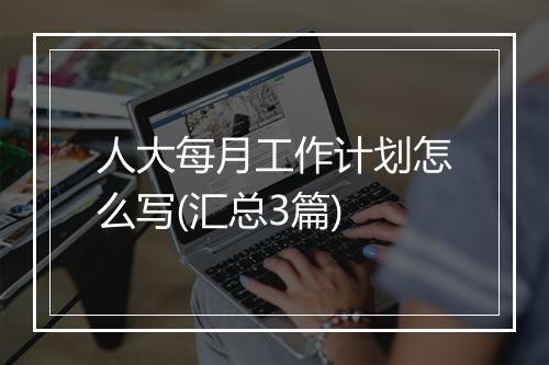 人大每月工作计划怎么写(汇总3篇)