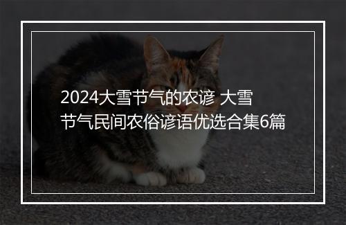 2024大雪节气的农谚 大雪节气民间农俗谚语优选合集6篇
