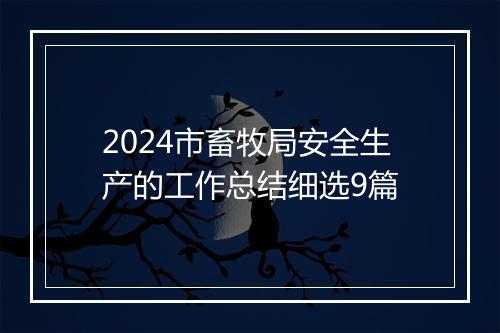 2024市畜牧局安全生产的工作总结细选9篇