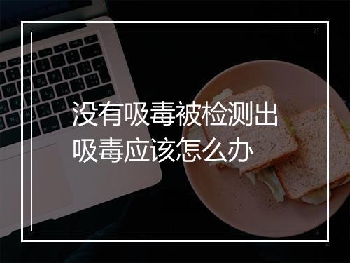 没有吸毒被检测出吸毒应该怎么办