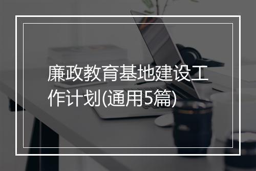 廉政教育基地建设工作计划(通用5篇)