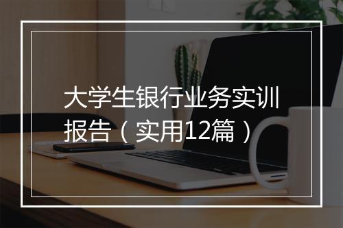 大学生银行业务实训报告(实用12篇)