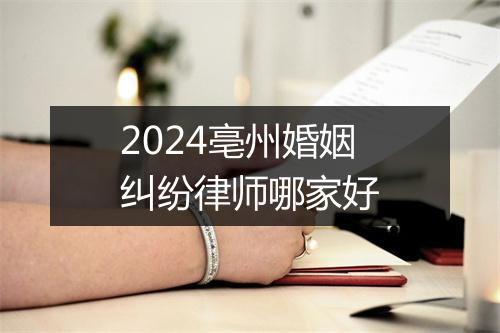 2024亳州婚姻纠纷律师哪家好