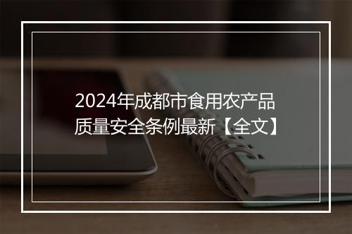 2024年成都市食用农产品质量安全条例最新【全文】